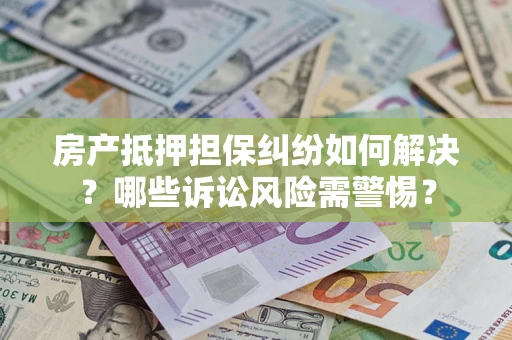 北京房产抵押担保纠纷如何解决？哪些诉讼风险需警惕？