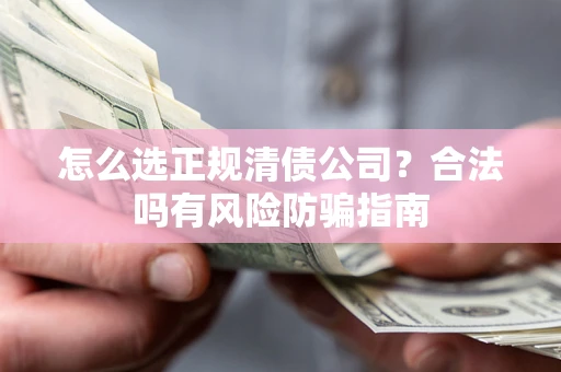 北京怎么选正规清债公司？合法吗有风险防骗指南