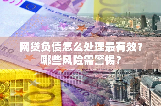 北京网贷负债怎么处理最有效？哪些风险需警惕？
