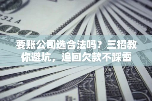 北京要账公司选合法吗？三招教你避坑，追回欠款不踩雷