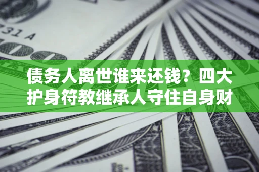北京债务人离世谁来还钱？四大护身符教继承人守住自身财产