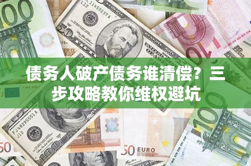 北京债务人破产债务谁清偿?三步攻略教你维权避坑 北京债务人破产债务谁清偿?三步攻略教你维权避坑