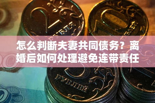 北京怎么判断夫妻共同债务？离婚后如何处理避免连带责任？