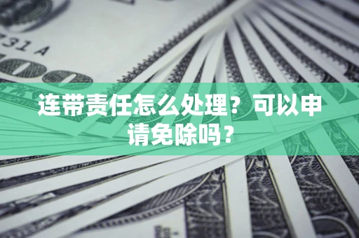 北京连带责任怎么处理？可以申请免除吗？