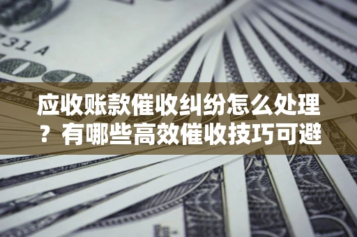 北京应收账款催收纠纷怎么处理？有哪些高效催收技巧可避免坏账？