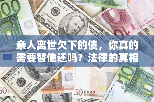 北京亲人离世欠下的债，你真的需要替他还吗？法律的真相或许与你想的不一样