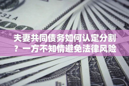 北京夫妻共同债务如何认定分割？一方不知情避免法律风险必看！